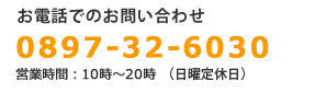 tel.0897-32-6030｜営業時間・10時～20時（日曜定休日）